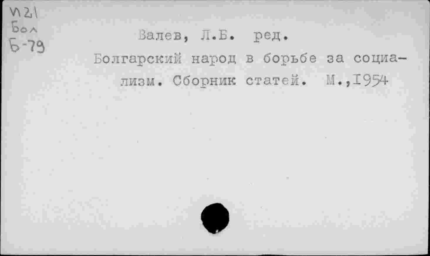 ﻿У\2Л Боа
Б-73
Валев, Л.Б.
Болгарский народ лизм. Сборник
ред.
в борьбе за социа-
статей. М.,1954